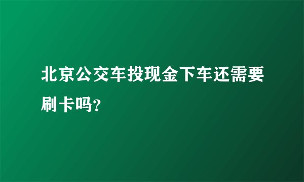 北京公交车投现金下车还需要刷卡吗？