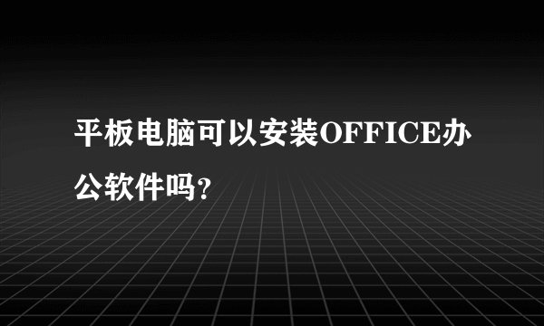 平板电脑可以安装OFFICE办公软件吗？