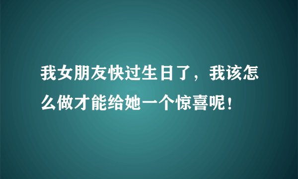 我女朋友快过生日了，我该怎么做才能给她一个惊喜呢！