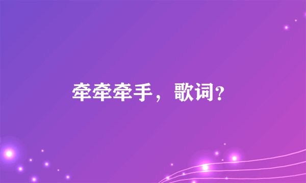 牵牵牵手，歌词？