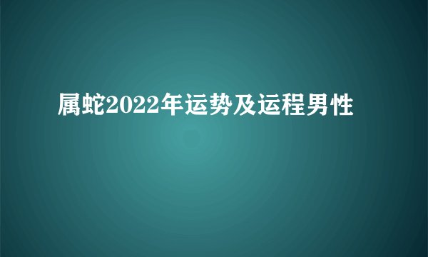 属蛇2022年运势及运程男性