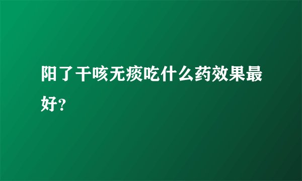 阳了干咳无痰吃什么药效果最好?