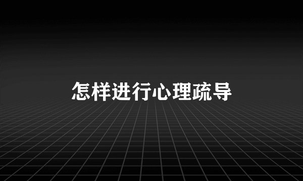 怎样进行心理疏导