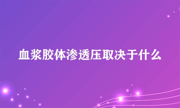 血浆胶体渗透压取决于什么