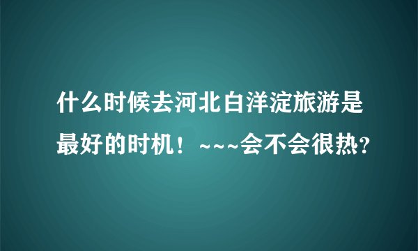 什么时候去河北白洋淀旅游是最好的时机！~~~会不会很热？