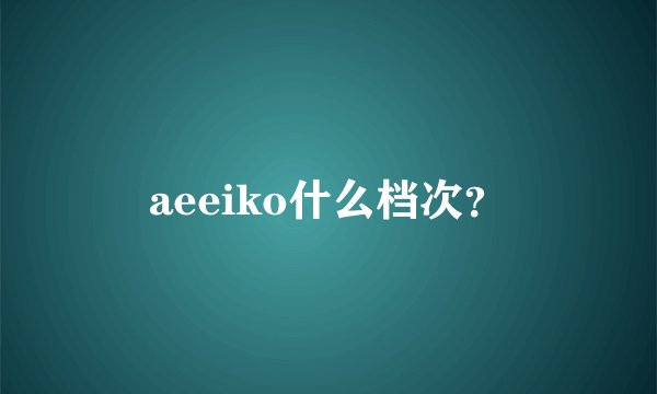 aeeiko什么档次？