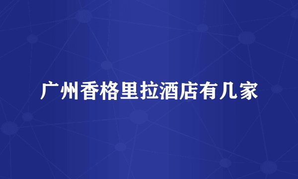 广州香格里拉酒店有几家