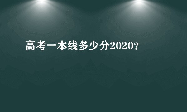 高考一本线多少分2020？