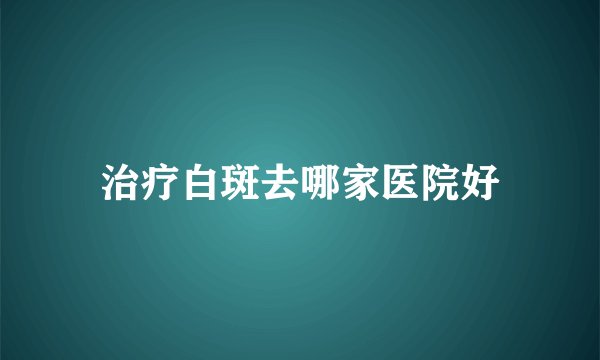 治疗白斑去哪家医院好