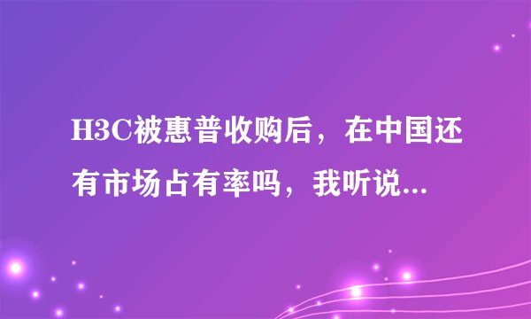 H3C被惠普收购后，在中国还有市场占有率吗，我听说仍然很多，为什么
