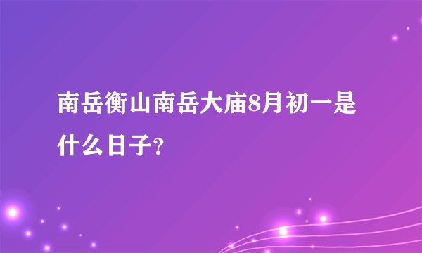 南岳衡山南岳大庙8月初一是什么日子？
