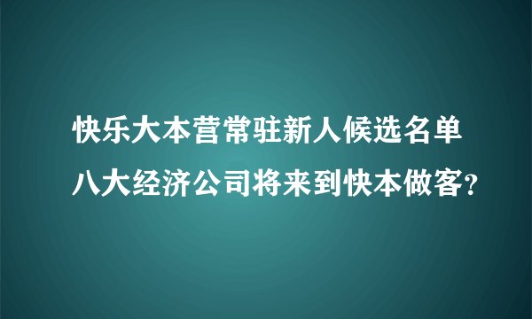 快乐大本营常驻新人候选名单八大经济公司将来到快本做客？