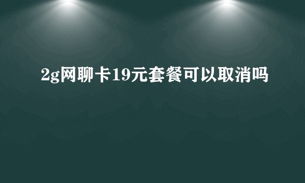 2g网聊卡19元套餐可以取消吗