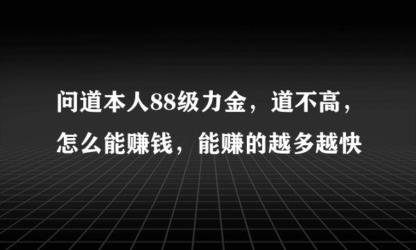 问道本人88级力金，道不高，怎么能赚钱，能赚的越多越快