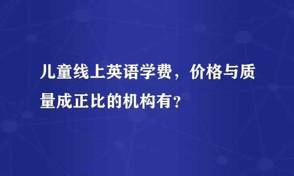 儿童线上英语学费，价格与质量成正比的机构有？