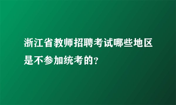 浙江省教师招聘考试哪些地区是不参加统考的？
