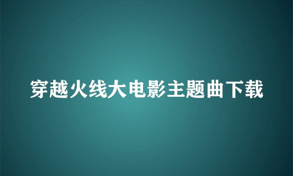 穿越火线大电影主题曲下载