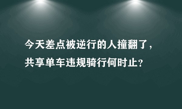 今天差点被逆行的人撞翻了,共享单车违规骑行何时止?