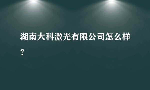 湖南大科激光有限公司怎么样？