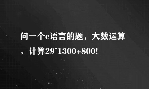 问一个c语言的题，大数运算，计算29^1300+800!