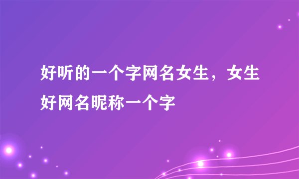 好听的一个字网名女生，女生好网名昵称一个字