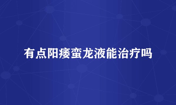 有点阳痿蛮龙液能治疗吗