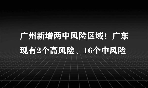 广州新增两中风险区域！广东现有2个高风险、16个中风险