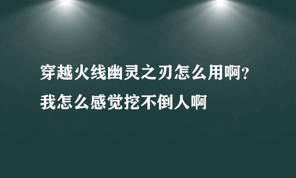 穿越火线幽灵之刃怎么用啊?我怎么感觉挖不倒人啊