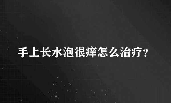 手上长水泡很痒怎么治疗？