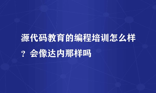 源代码教育的编程培训怎么样？会像达内那样吗