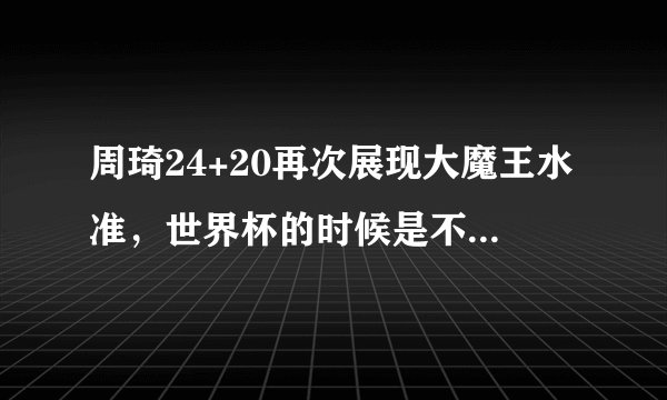 周琦24+20再次展现大魔王水准，世界杯的时候是不是他在故意演李楠？
