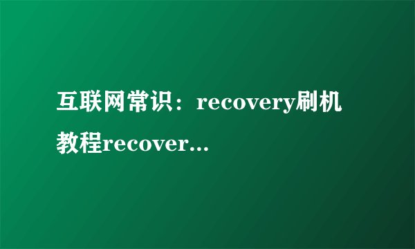 互联网常识：recovery刷机教程recovery模式刷机
