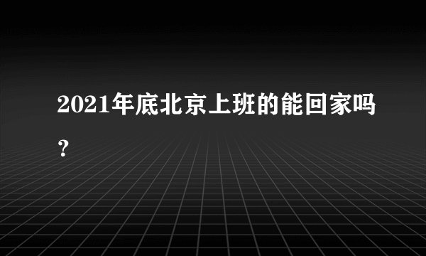 2021年底北京上班的能回家吗？