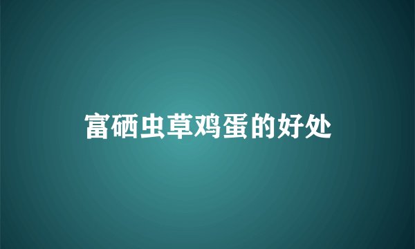 富硒虫草鸡蛋的好处