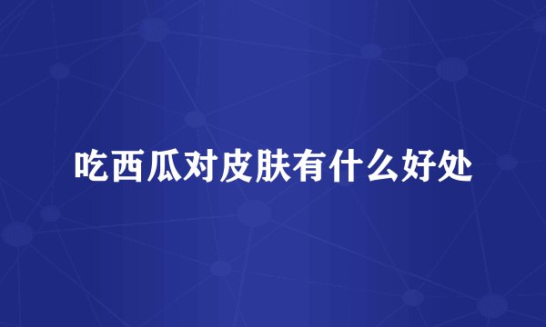 吃西瓜对皮肤有什么好处