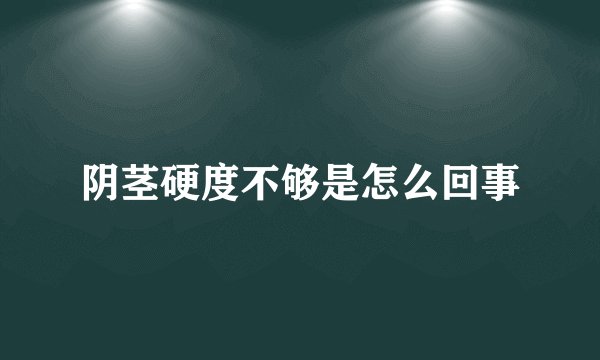 阴茎硬度不够是怎么回事
