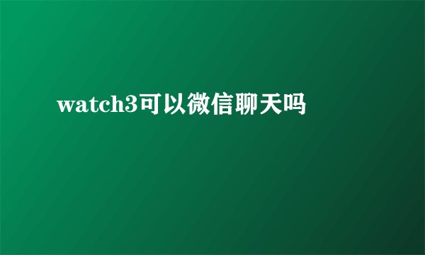watch3可以微信聊天吗