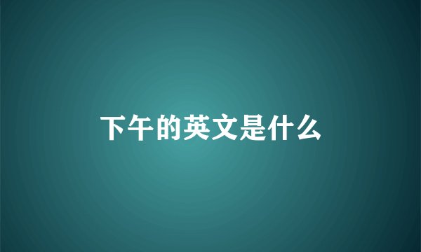 下午的英文是什么