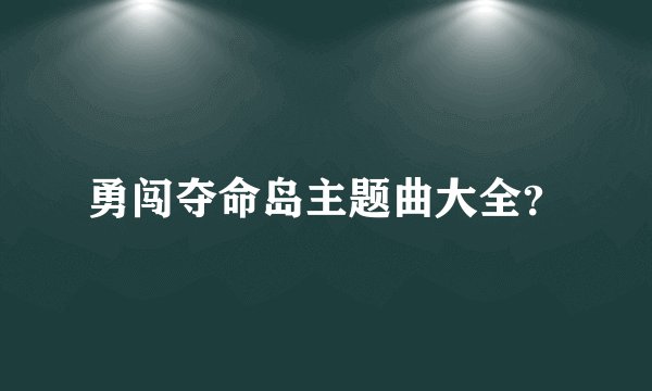 勇闯夺命岛主题曲大全？