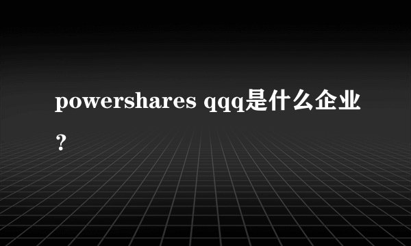 powershares qqq是什么企业？