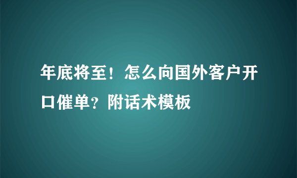 年底将至！怎么向国外客户开口催单？附话术模板