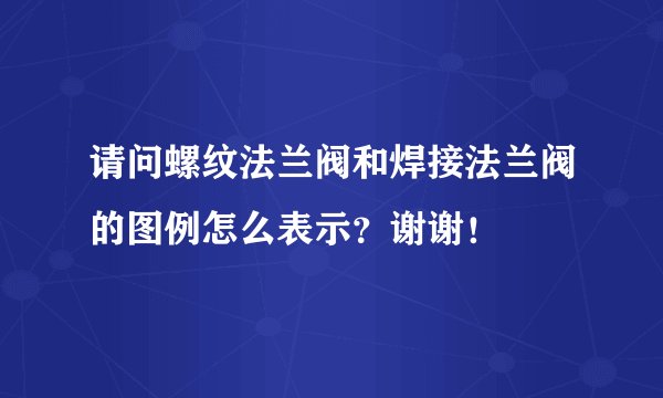 请问螺纹法兰阀和焊接法兰阀的图例怎么表示？谢谢！