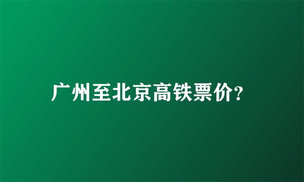广州至北京高铁票价？