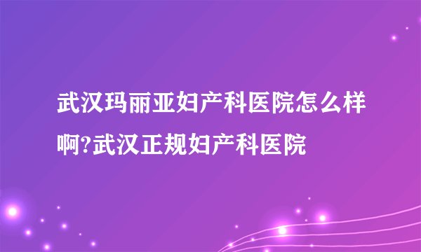 武汉玛丽亚妇产科医院怎么样啊?武汉正规妇产科医院