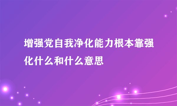 增强党自我净化能力根本靠强化什么和什么意思