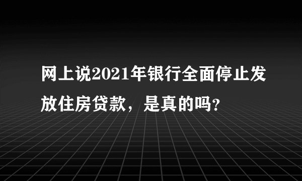 网上说2021年银行全面停止发放住房贷款，是真的吗？