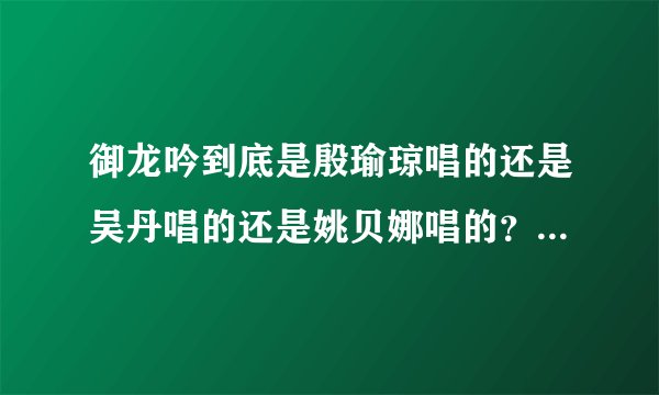御龙吟到底是殷瑜琼唱的还是吴丹唱的还是姚贝娜唱的？酷我那个是谁唱的？