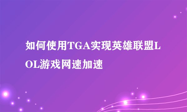 如何使用TGA实现英雄联盟LOL游戏网速加速
