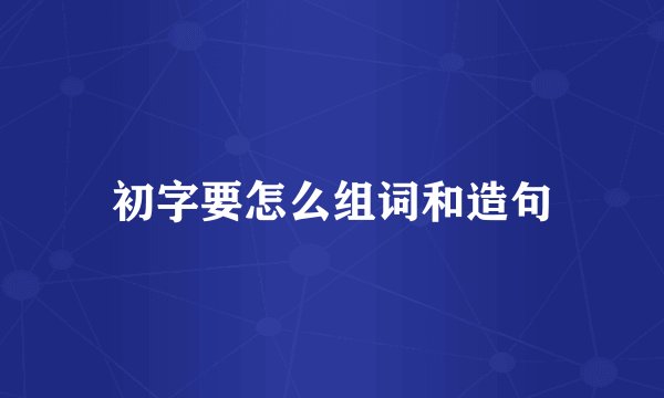 初字要怎么组词和造句