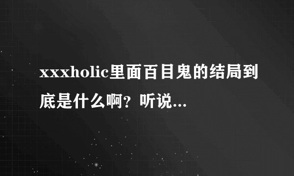 xxxholic里面百目鬼的结局到底是什么啊？听说百目鬼死了...